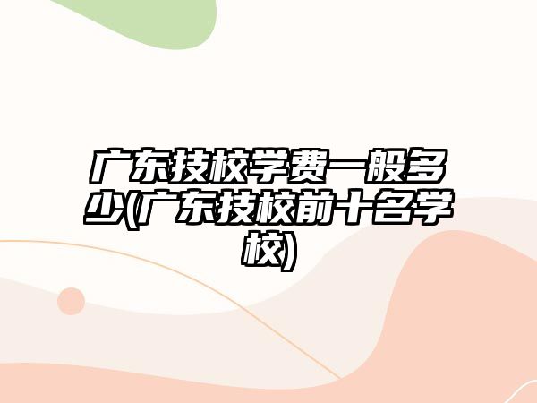 廣東技校學(xué)費(fèi)一般多少(廣東技校前十名學(xué)校)