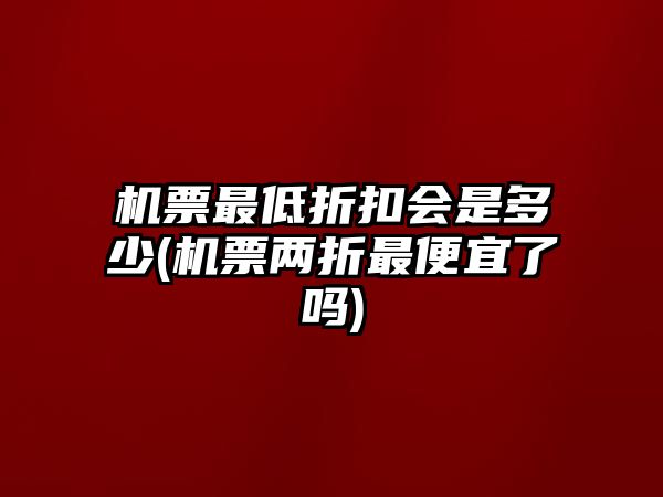 機票最低折扣會是多少(機票兩折最便宜了嗎)