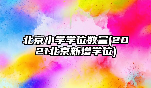 北京小學學位數(shù)量(2021北京新增學位)