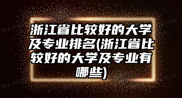 浙江省比較好的大學(xué)及專業(yè)排名(浙江省比較好的大學(xué)及專業(yè)有哪些)