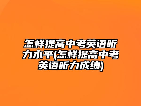 怎樣提高中考英語聽力水平(怎樣提高中考英語聽力成績)