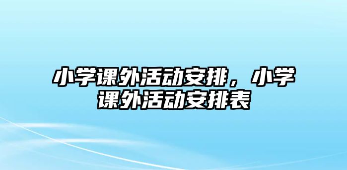 小學(xué)課外活動安排，小學(xué)課外活動安排表