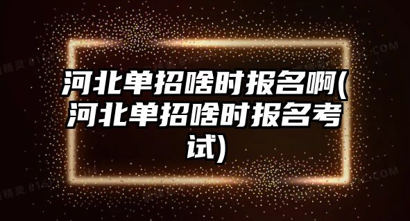 河北單招啥時報名啊(河北單招啥時報名考試)