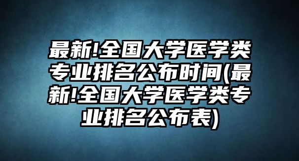 最新!全國大學(xué)醫(yī)學(xué)類專業(yè)排名公布時(shí)間(最新!全國大學(xué)醫(yī)學(xué)類專業(yè)排名公布表)