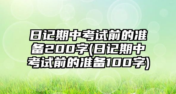 日記期中考試前的準(zhǔn)備200字(日記期中考試前的準(zhǔn)備100字)