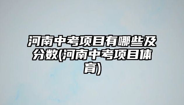 河南中考項目有哪些及分數(shù)(河南中考項目體育)