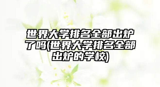 世界大學(xué)排名全部出爐了嗎(世界大學(xué)排名全部出爐的學(xué)校)