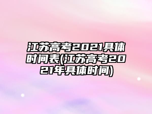 江蘇高考2021具體時間表(江蘇高考2021年具體時間)