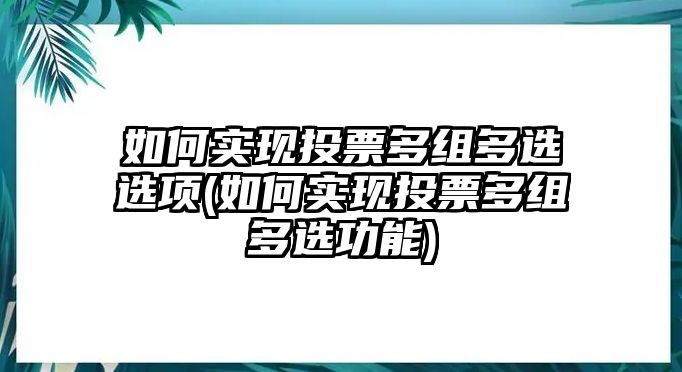 如何實(shí)現(xiàn)投票多組多選選項(xiàng)(如何實(shí)現(xiàn)投票多組多選功能)