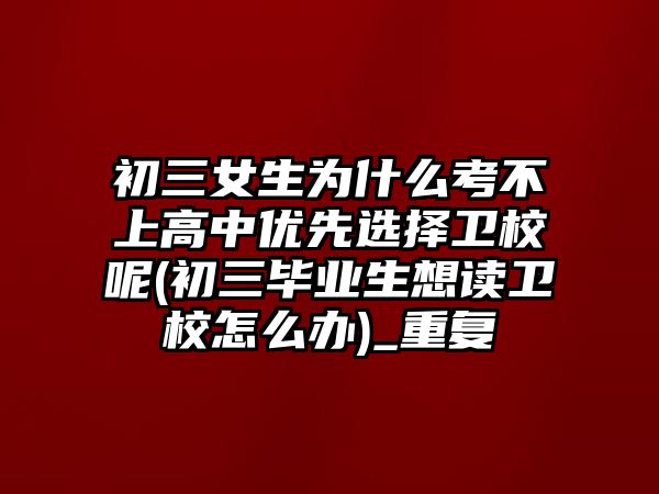 初三女生為什么考不上高中優(yōu)先選擇衛(wèi)校呢(初三畢業(yè)生想讀衛(wèi)校怎么辦)_重復