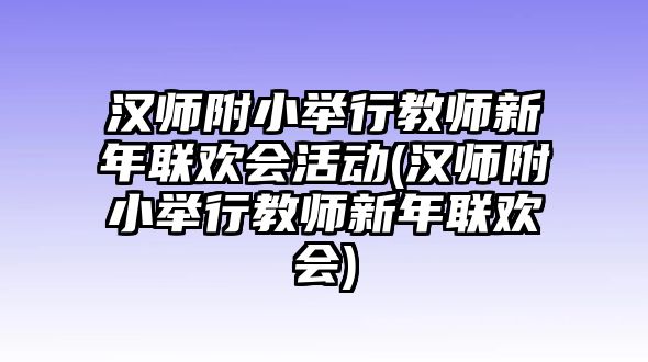 漢師附小舉行教師新年聯(lián)歡會活動(漢師附小舉行教師新年聯(lián)歡會)