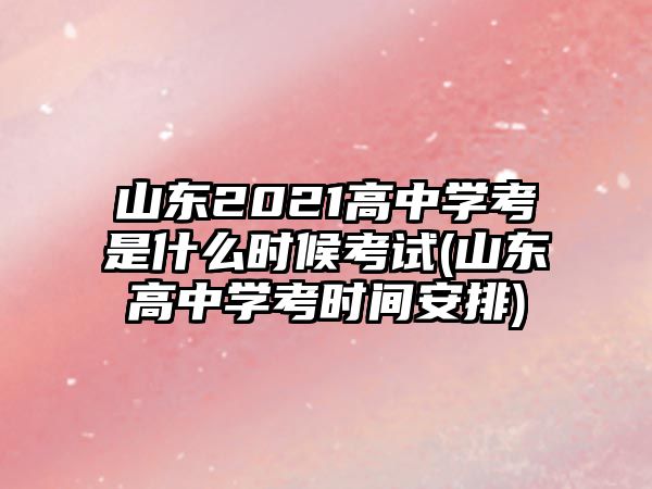 山東2021高中學(xué)考是什么時候考試(山東高中學(xué)考時間安排)