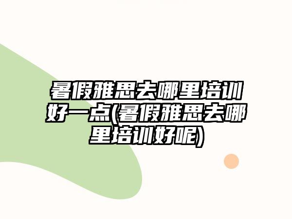 暑假雅思去哪里培訓好一點(暑假雅思去哪里培訓好呢)