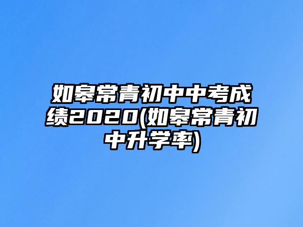 如皋常青初中中考成績2020(如皋常青初中升學(xué)率)