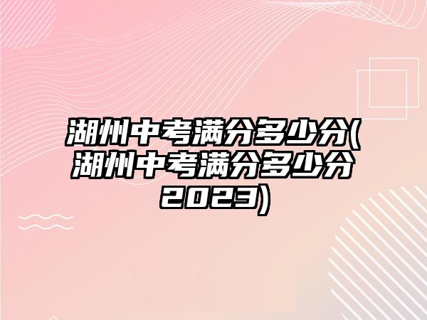 湖州中考滿(mǎn)分多少分(湖州中考滿(mǎn)分多少分2023)