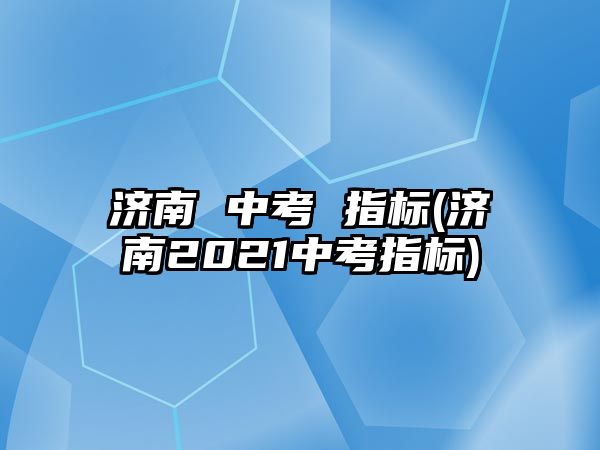 濟南 中考 指標(biāo)(濟南2021中考指標(biāo))