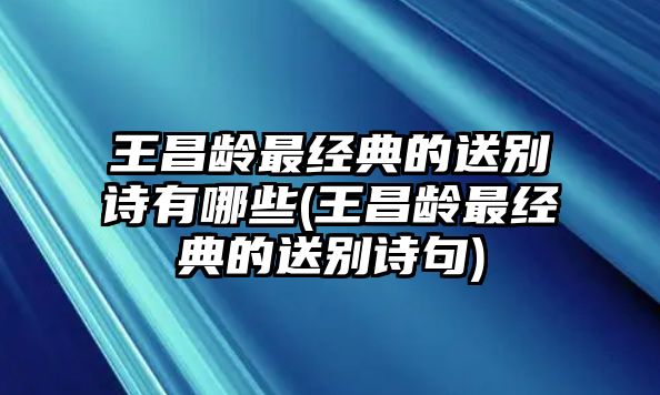 王昌齡最經(jīng)典的送別詩(shī)有哪些(王昌齡最經(jīng)典的送別詩(shī)句)