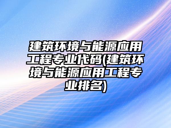 建筑環(huán)境與能源應用工程專業(yè)代碼(建筑環(huán)境與能源應用工程專業(yè)排名)