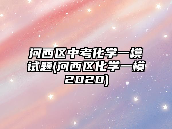 河西區(qū)中考化學(xué)一模試題(河西區(qū)化學(xué)一模2020)