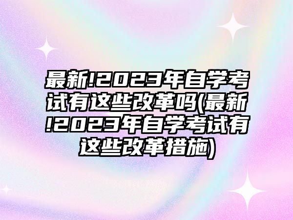 最新!2023年自學考試有這些改革嗎(最新!2023年自學考試有這些改革措施)