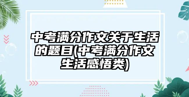 中考滿分作文關(guān)于生活的題目(中考滿分作文生活感悟類)