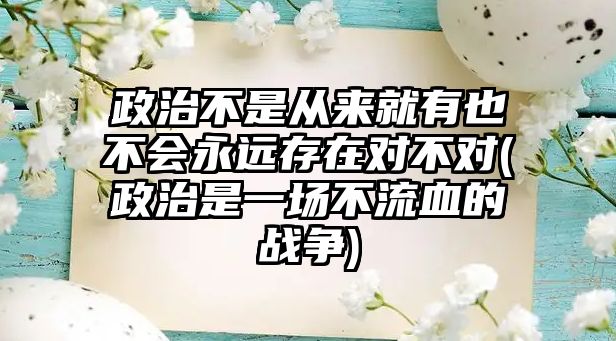 政治不是從來(lái)就有也不會(huì)永遠(yuǎn)存在對(duì)不對(duì)(政治是一場(chǎng)不流血的戰(zhàn)爭(zhēng))