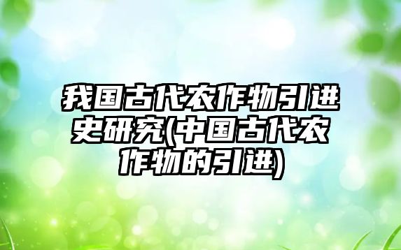 我國古代農(nóng)作物引進(jìn)史研究(中國古代農(nóng)作物的引進(jìn))