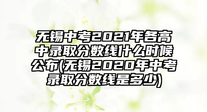 無(wú)錫中考2021年各高中錄取分?jǐn)?shù)線什么時(shí)候公布(無(wú)錫2020年中考錄取分?jǐn)?shù)線是多少)