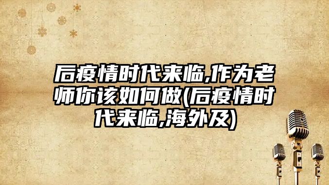 后疫情時(shí)代來臨,作為老師你該如何做(后疫情時(shí)代來臨,海外及)