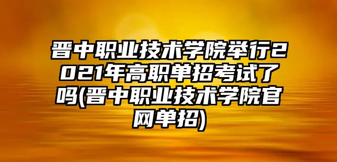 晉中職業(yè)技術(shù)學(xué)院舉行2021年高職單招考試了嗎(晉中職業(yè)技術(shù)學(xué)院官網(wǎng)單招)