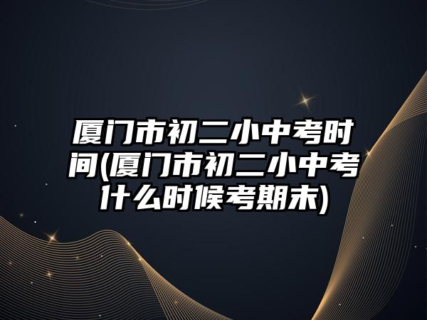 廈門(mén)市初二小中考時(shí)間(廈門(mén)市初二小中考什么時(shí)候考期末)