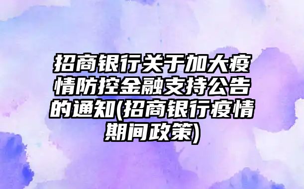 招商銀行關(guān)于加大疫情防控金融支持公告的通知(招商銀行疫情期間政策)