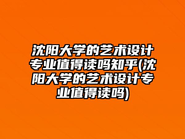 沈陽大學的藝術設計專業(yè)值得讀嗎知乎(沈陽大學的藝術設計專業(yè)值得讀嗎)