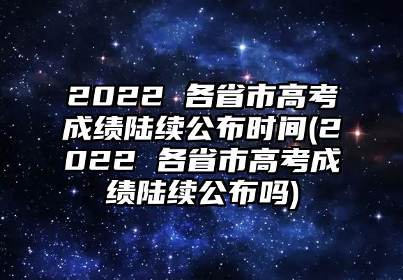 2022 各省市高考成績(jī)陸續(xù)公布時(shí)間(2022 各省市高考成績(jī)陸續(xù)公布嗎)