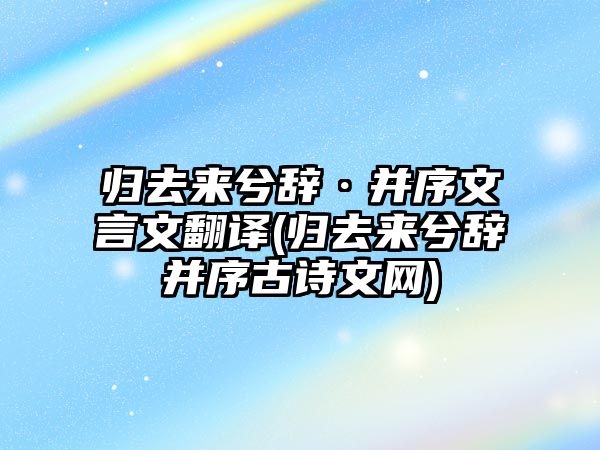 歸去來(lái)兮辭·并序文言文翻譯(歸去來(lái)兮辭并序古詩(shī)文網(wǎng))