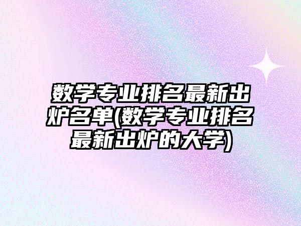 數(shù)學專業(yè)排名最新出爐名單(數(shù)學專業(yè)排名最新出爐的大學)