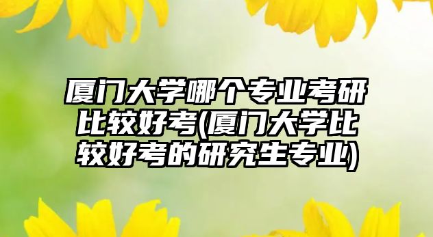 廈門(mén)大學(xué)哪個(gè)專(zhuān)業(yè)考研比較好考(廈門(mén)大學(xué)比較好考的研究生專(zhuān)業(yè))