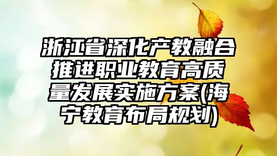 浙江省深化產(chǎn)教融合推進(jìn)職業(yè)教育高質(zhì)量發(fā)展實(shí)施方案(海寧教育布局規(guī)劃)