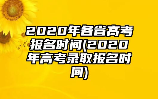 2020年各省高考報(bào)名時(shí)間(2020年高考錄取報(bào)名時(shí)間)