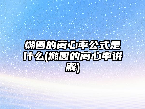 橢圓的離心率公式是什么(橢圓的離心率講解)