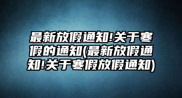 最新放假通知!關于寒假的通知(最新放假通知!關于寒假放假通知)