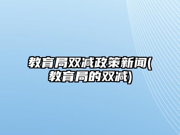 教育局雙減政策新聞(教育局的雙減)