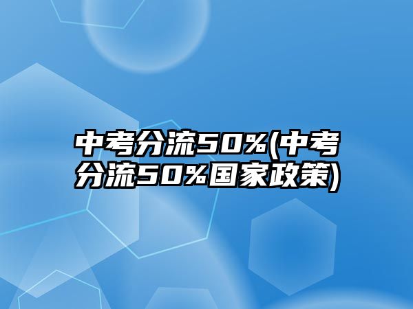 中考分流50%(中考分流50%國(guó)家政策)