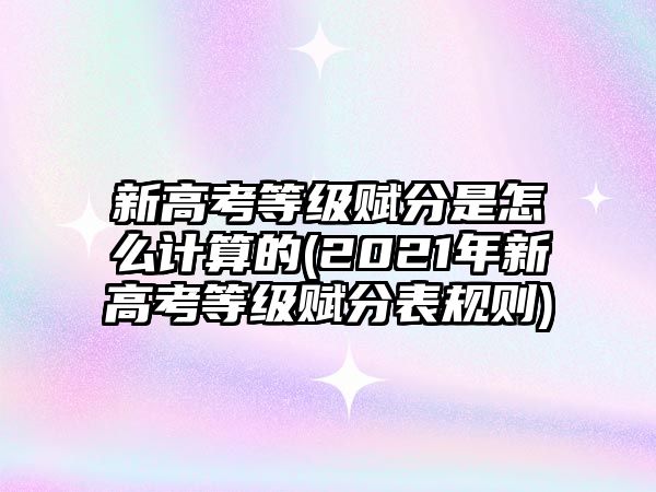 新高考等級賦分是怎么計(jì)算的(2021年新高考等級賦分表規(guī)則)