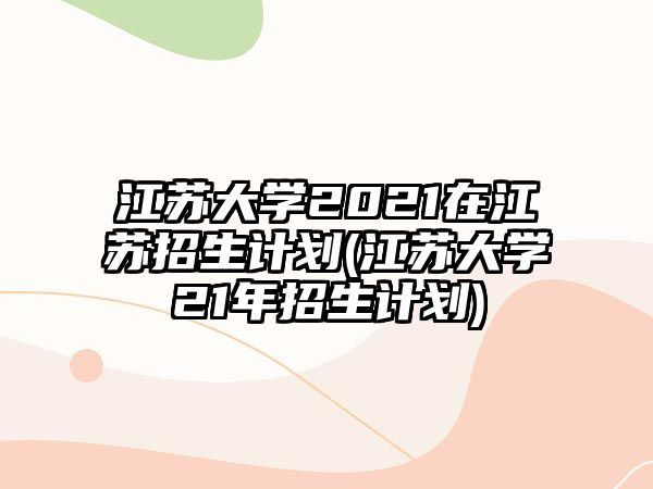 江蘇大學(xué)2021在江蘇招生計(jì)劃(江蘇大學(xué)21年招生計(jì)劃)