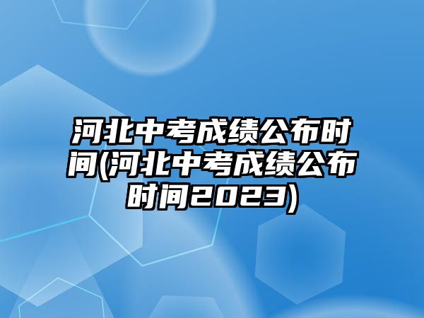 河北中考成績公布時間(河北中考成績公布時間2023)