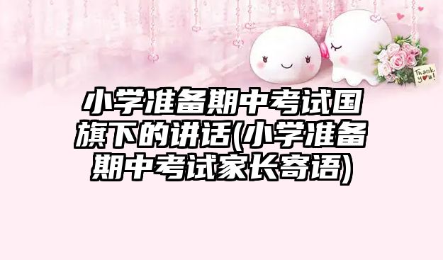 小學準備期中考試國旗下的講話(小學準備期中考試家長寄語)