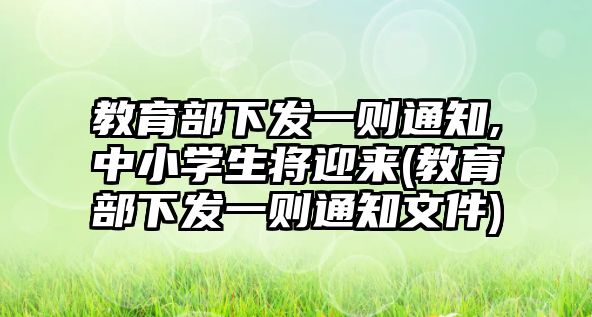 教育部下發(fā)一則通知,中小學(xué)生將迎來(教育部下發(fā)一則通知文件)