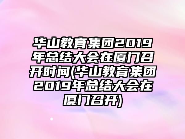 華山教育集團2019年總結(jié)大會在廈門召開時間(華山教育集團2019年總結(jié)大會在廈門召開)