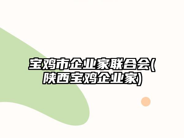 寶雞市企業(yè)家聯(lián)合會(huì)(陜西寶雞企業(yè)家)